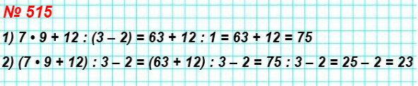 515. Расставьте в записи 7 • 9 + 12 : 3 – 2 скобки так, чтобы значение полученного выражения было равно: 1) 75; 2) 23.