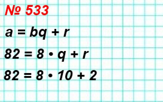 533. Выразите делимое через неполное частное, делитель и остаток в виде равенства а = bq + r, где а – делимое, b – делитель, q – неполное частное, r – остаток, если а = 82, b = 8.